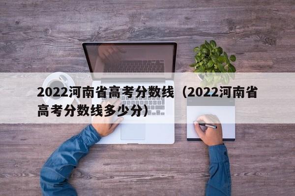 2022河南省高考分数线（2022河南省高考分数线多少分）