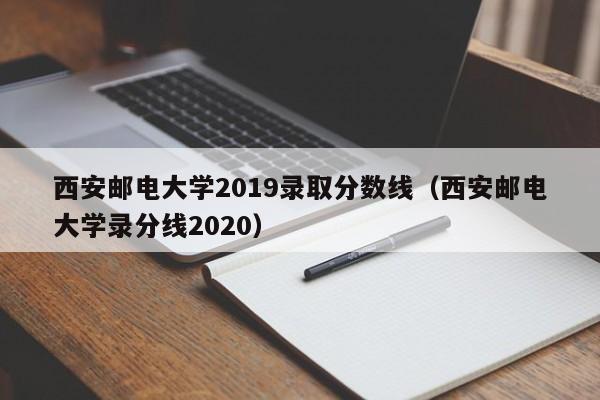 西安邮电大学2019录取分数线（西安邮电大学录分线2020）