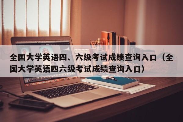 全国大学英语四、六级考试成绩查询入口（全国大学英语四六级考试成绩查询入口）