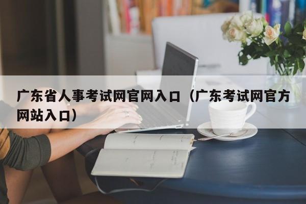 广东省人事考试网官网入口（广东考试网官方网站入口）