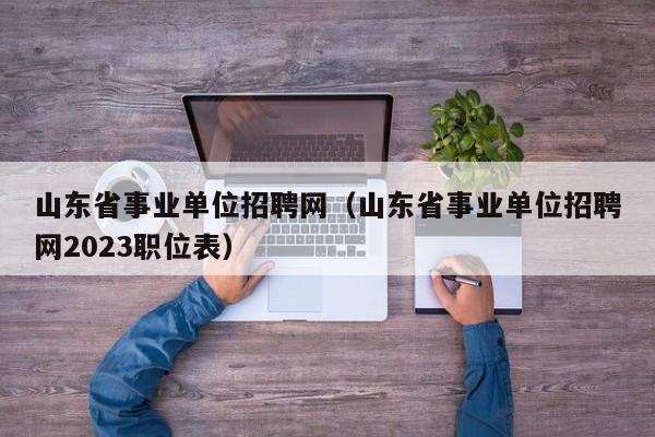 山东省事业单位招聘网（山东省事业单位招聘网2023职位表）