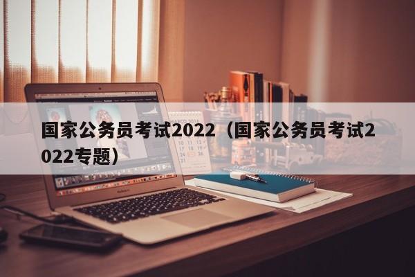 国家公务员考试2022（国家公务员考试2022专题）