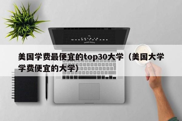 美国学费最便宜的top30大学（美国大学学费便宜的大学）