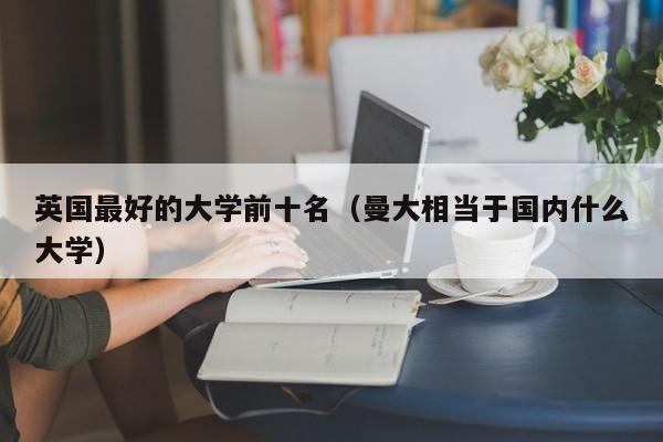 英国最好的大学前十名（曼大相当于国内什么大学）