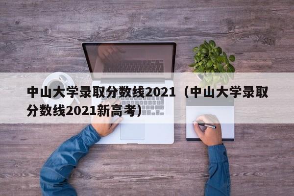 中山大学录取分数线2021（中山大学录取分数线2021新高考）