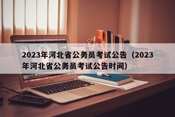 2023年河北省公务员考试公告（2023年河北省公务员考试公告时间）