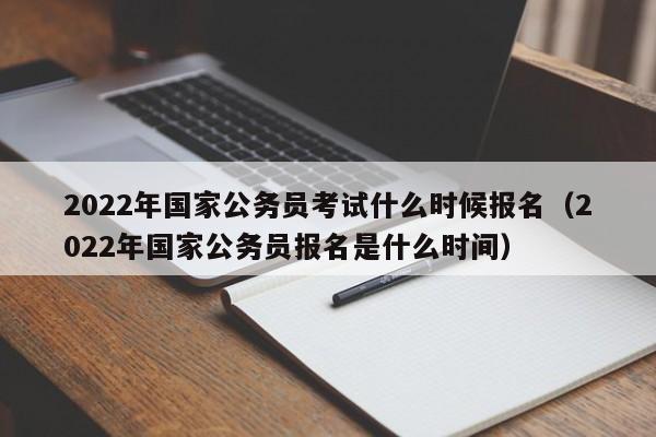 2022年国家公务员考试什么时候报名（2022年国家公务员报名是什么时间）