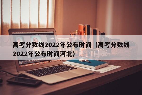 高考分数线2022年公布时间（高考分数线2022年公布时间河北）