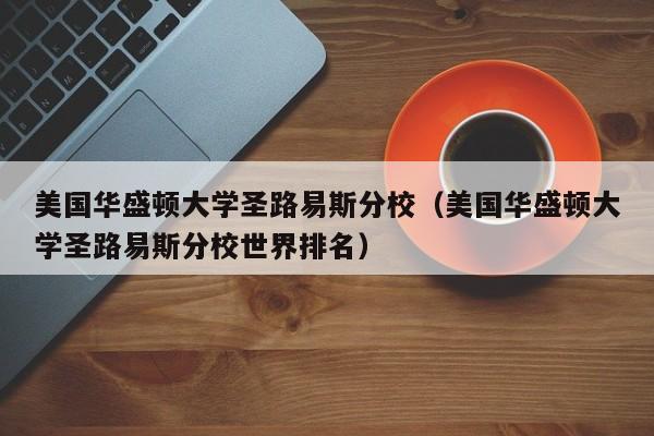 美国华盛顿大学圣路易斯分校（美国华盛顿大学圣路易斯分校世界排名）