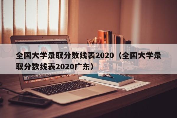 全国大学录取分数线表2020（全国大学录取分数线表2020广东）