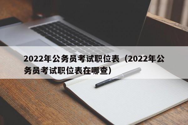 2022年公务员考试职位表（2022年公务员考试职位表在哪查）