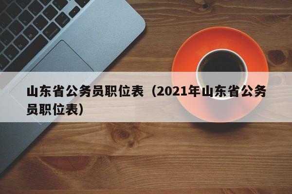 山东省公务员职位表（2021年山东省公务员职位表）