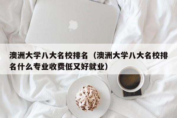 澳洲大学八大名校排名（澳洲大学八大名校排名什么专业收费低又好就业）