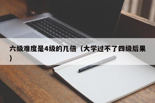 六级难度是4级的几倍（大学过不了四级后果）