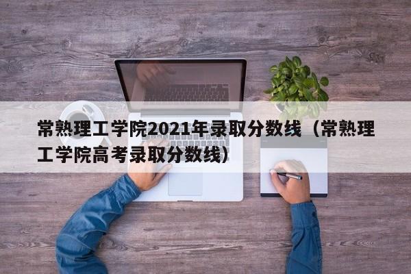 常熟理工学院2021年录取分数线（常熟理工学院高考录取分数线）