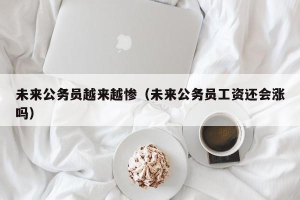 未来公务员越来越惨（未来公务员工资还会涨吗）