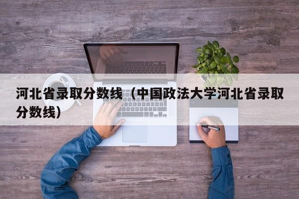 河北省录取分数线（中国政法大学河北省录取分数线）