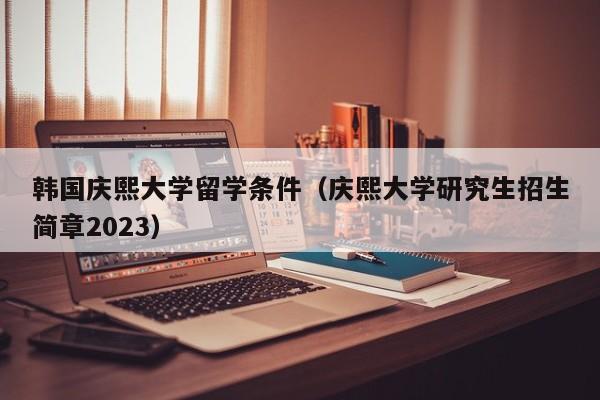 韩国庆熙大学留学条件（庆熙大学研究生招生简章2023）