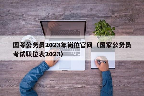 国考公务员2023年岗位官网（国家公务员考试职位表2023）