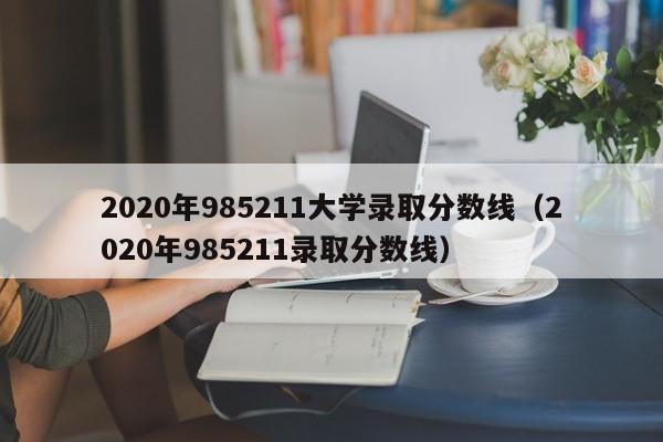 2020年985211大学录取分数线（2020年985211录取分数线）