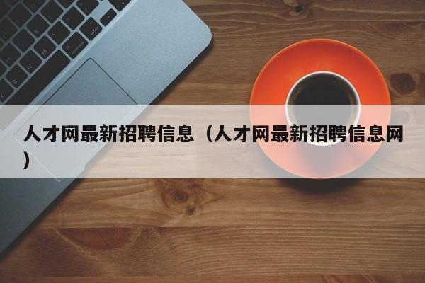 人才网最新招聘信息（人才网最新招聘信息网）