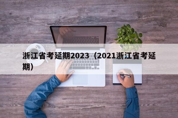 浙江省考延期2023（2021浙江省考延期）