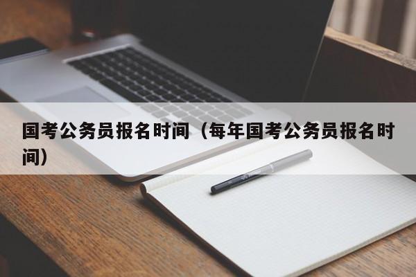 国考公务员报名时间（每年国考公务员报名时间）