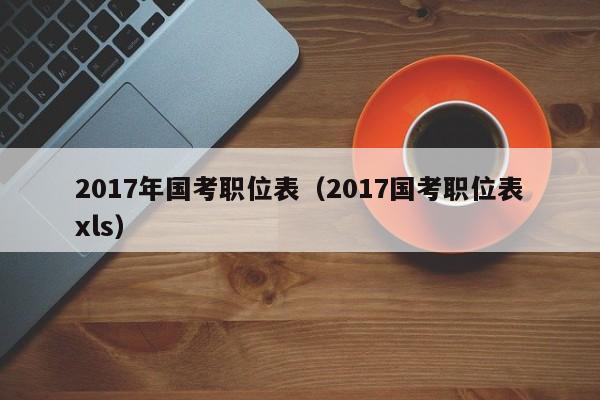 2017年国考职位表（2017国考职位表xls）