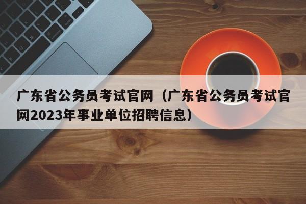 广东省公务员考试官网（广东省公务员考试官网2023年事业单位招聘信息）