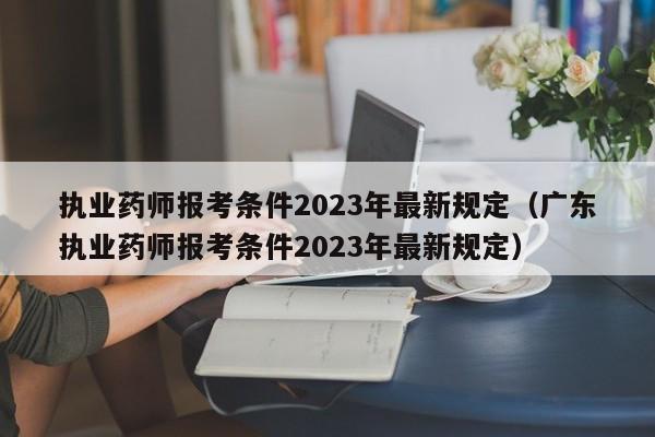 执业药师报考条件2023年最新规定（广东执业药师报考条件2023年最新规定）