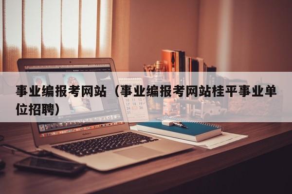 事业编报考网站（事业编报考网站桂平事业单位招聘）