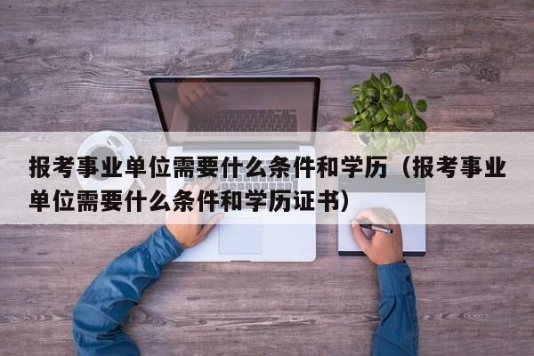 报考事业单位需要什么条件和学历（报考事业单位需要什么条件和学历证书）