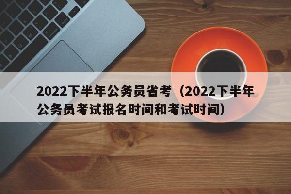 2022下半年公务员省考（2022下半年公务员考试报名时间和考试时间）