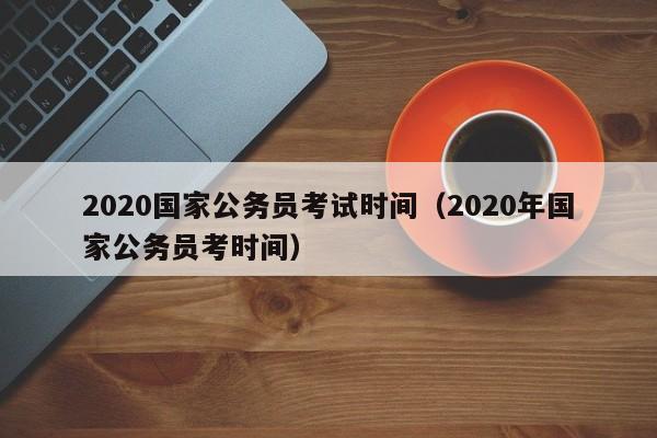 2020国家公务员考试时间（2020年国家公务员考时间）