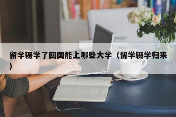 留学辍学了回国能上哪些大学（留学辍学归来）