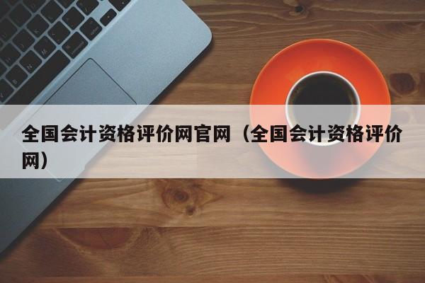 全国会计资格评价网官网（全国会计资格评价网）