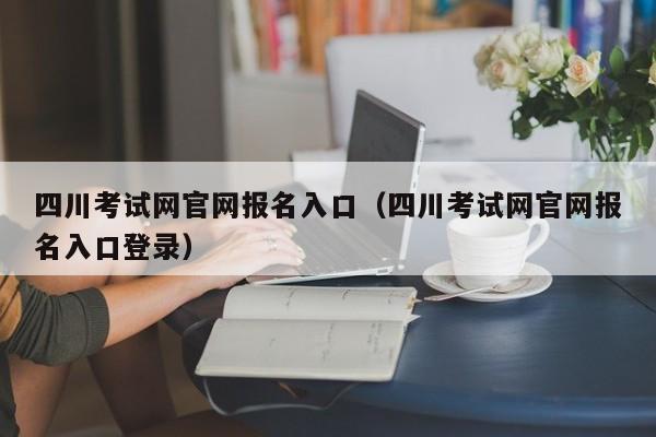 四川考试网官网报名入口（四川考试网官网报名入口登录）