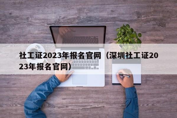 社工证2023年报名官网（深圳社工证2023年报名官网）