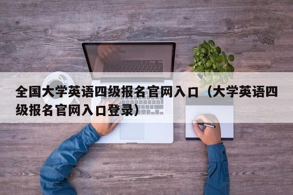 全国大学英语四级报名官网入口（大学英语四级报名官网入口登录）