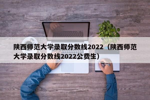 陕西师范大学录取分数线2022（陕西师范大学录取分数线2022公费生）