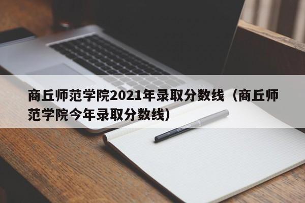 商丘师范学院2021年录取分数线（商丘师范学院今年录取分数线）