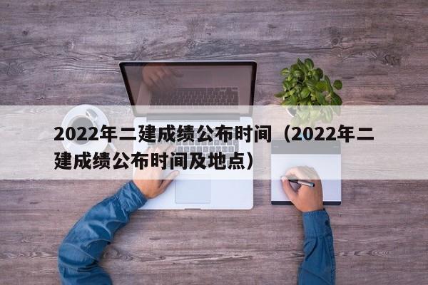 2022年二建成绩公布时间（2022年二建成绩公布时间及地点）