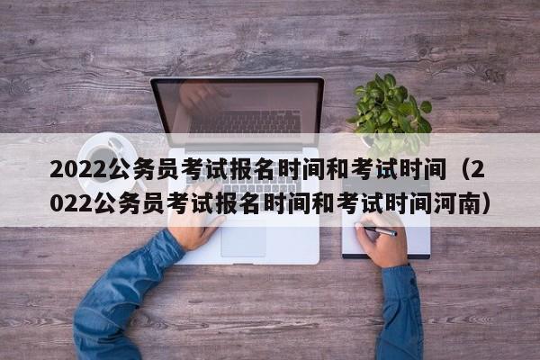 2022公务员考试报名时间和考试时间（2022公务员考试报名时间和考试时间河南）