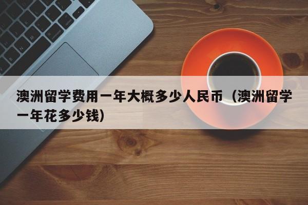 澳洲留学费用一年大概多少人民币（澳洲留学一年花多少钱）