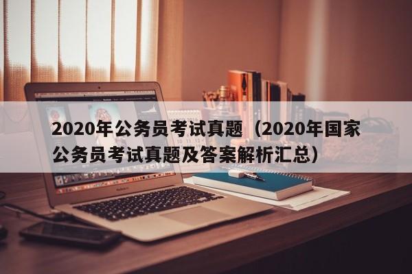 2020年公务员考试真题（2020年国家公务员考试真题及答案解析汇总）