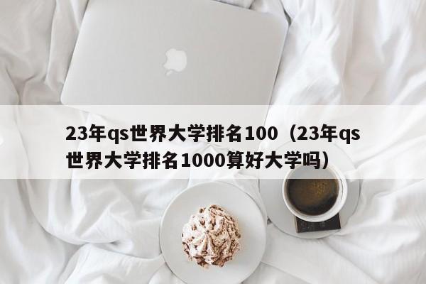 23年qs世界大学排名100（23年qs世界大学排名1000算好大学吗）