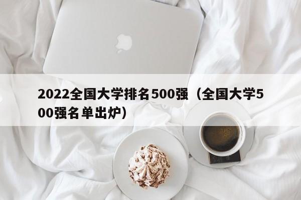 2022全国大学排名500强（全国大学500强名单出炉）