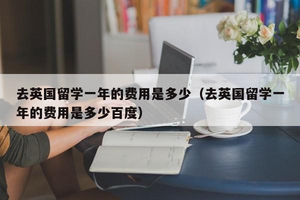 去英国留学一年的费用是多少（去英国留学一年的费用是多少百度）