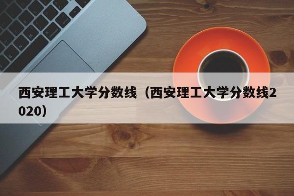 西安理工大学分数线（西安理工大学分数线2020）