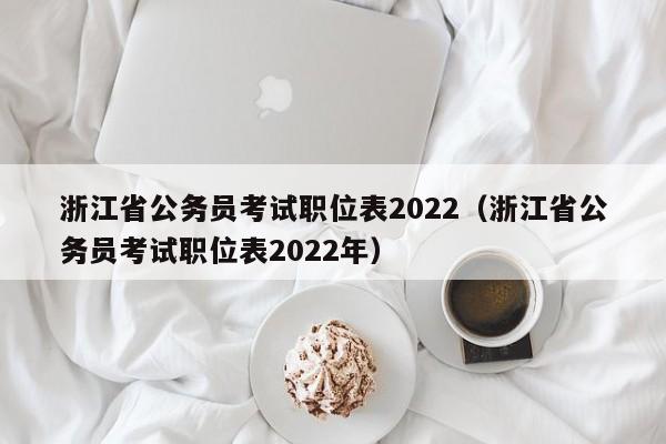 浙江省公务员考试职位表2022（浙江省公务员考试职位表2022年）